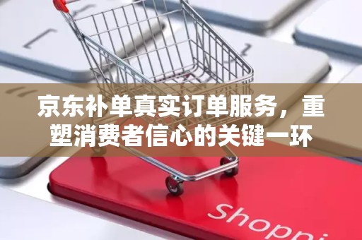 京东补单真实订单服务，重塑消费者信心的关键一环
