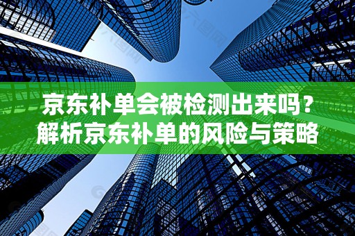 京东补单会被检测出来吗？解析京东补单的风险与策略