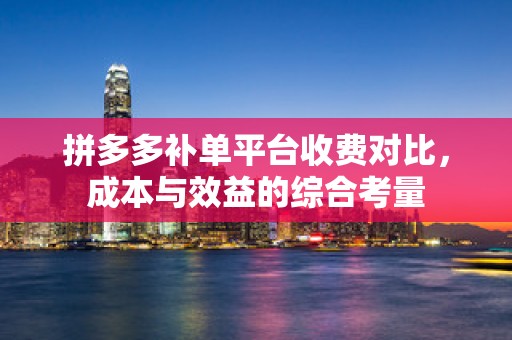 拼多多补单平台收费对比，成本与效益的综合考量