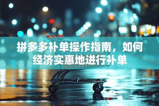拼多多补单操作指南，如何经济实惠地进行补单