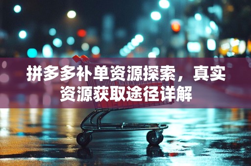 拼多多补单资源探索，真实资源获取途径详解