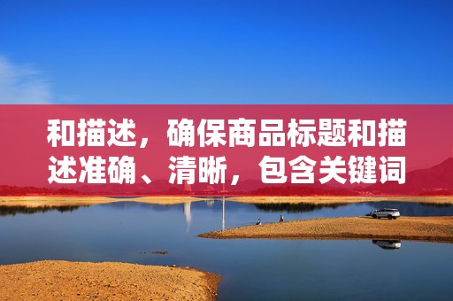 和描述，确保商品标题和描述准确、清晰，包含关键词，提高商品的搜索排名