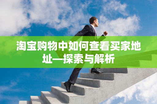 淘宝购物中如何查看买家地址—探索与解析