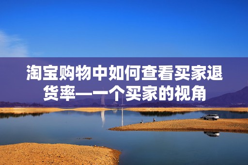 淘宝购物中如何查看买家退货率—一个买家的视角