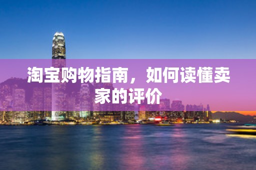 淘宝购物指南，如何读懂卖家的评价