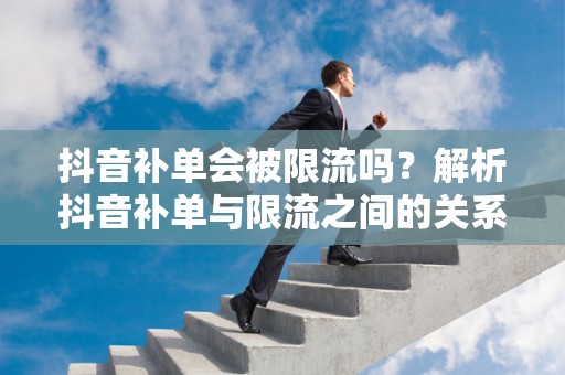 抖音补单会被限流吗？解析抖音补单与限流之间的关系