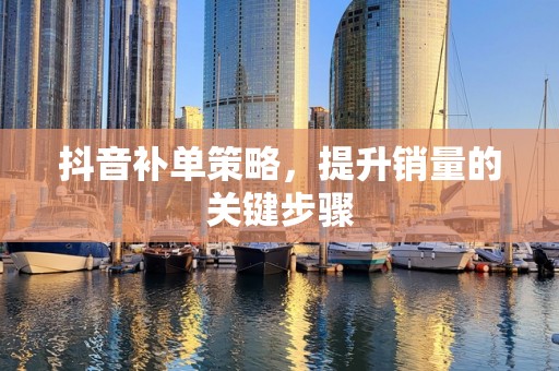抖音补单策略，提升销量的关键步骤