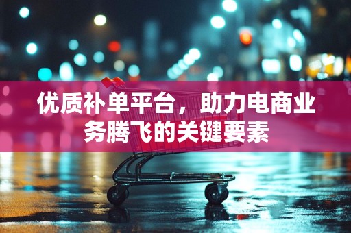 优质补单平台，助力电商业务腾飞的关键要素