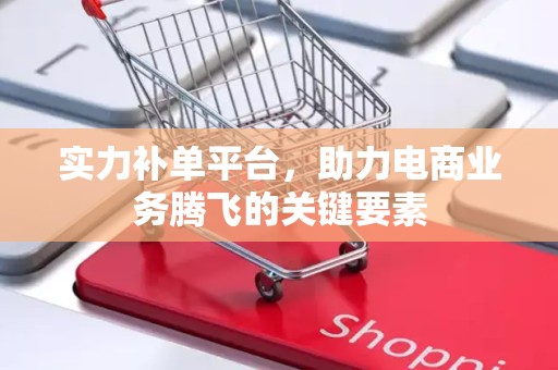 实力补单平台，助力电商业务腾飞的关键要素