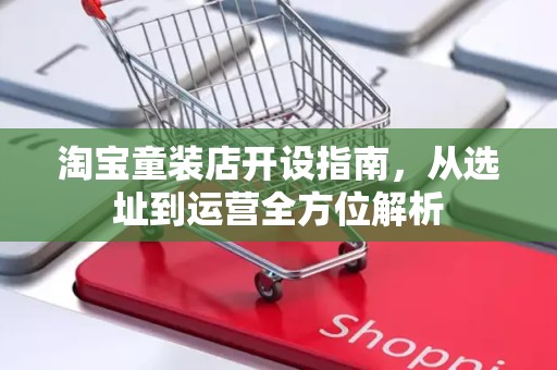 淘宝童装店开设指南，从选址到运营全方位解析