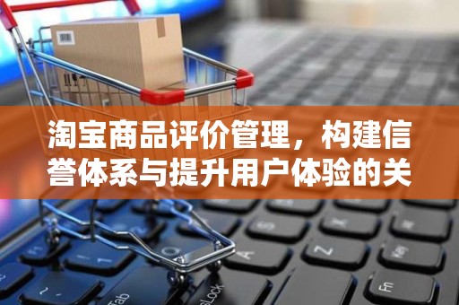 淘宝商品评价管理，构建信誉体系与提升用户体验的关键环节