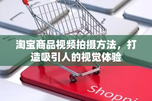 淘宝商品视频拍摄方法，打造吸引人的视觉体验