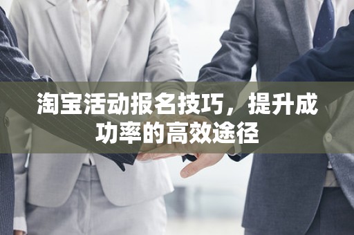 淘宝活动报名技巧，提升成功率的高效途径