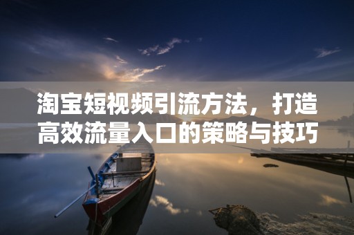 淘宝短视频引流方法，打造高效流量入口的策略与技巧