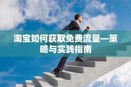 淘宝如何获取免费流量—策略与实践指南