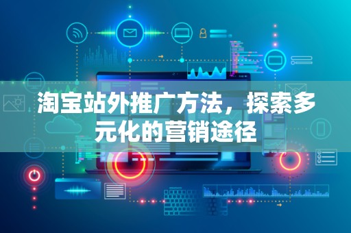 淘宝站外推广方法，探索多元化的营销途径