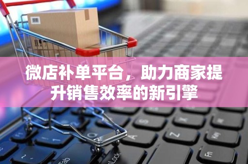 微店补单平台，助力商家提升销售效率的新引擎