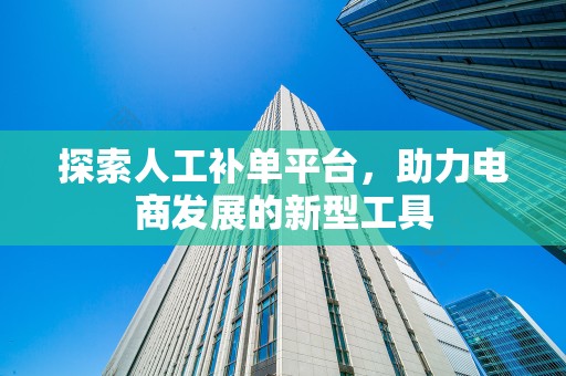 探索人工补单平台，助力电商发展的新型工具
