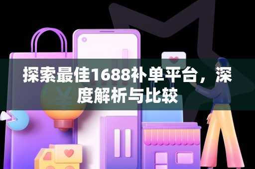 探索最佳1688补单平台，深度解析与比较