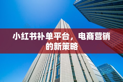 小红书补单平台，电商营销的新策略