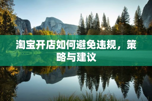淘宝开店如何避免违规，策略与建议