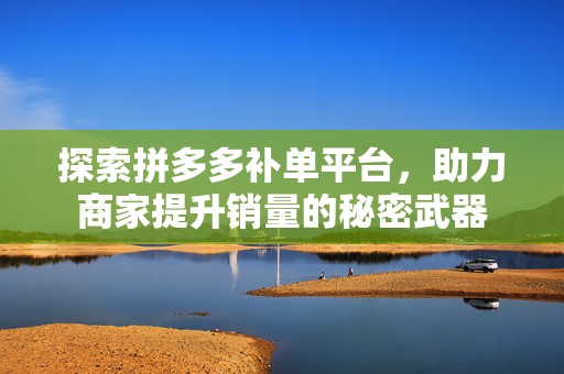 探索拼多多补单平台，助力商家提升销量的秘密武器
