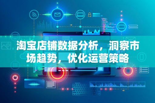 淘宝店铺数据分析，洞察市场趋势，优化运营策略
