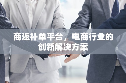 商返补单平台，电商行业的创新解决方案