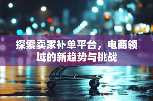 探索卖家补单平台，电商领域的新趋势与挑战