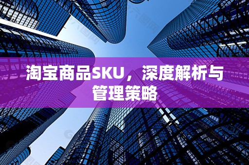 淘宝商品SKU，深度解析与管理策略