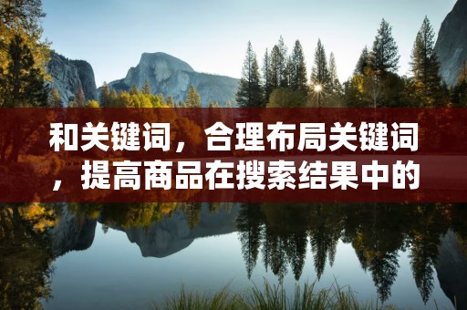 和关键词，合理布局关键词，提高商品在搜索结果中的排名。同时，要注意标题的吸引力，激发用户的购买欲望