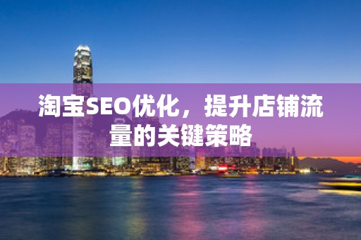 淘宝SEO优化，提升店铺流量的关键策略