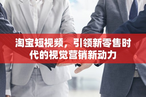 淘宝短视频，引领新零售时代的视觉营销新动力
