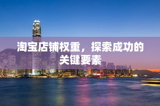 淘宝店铺权重，探索成功的关键要素