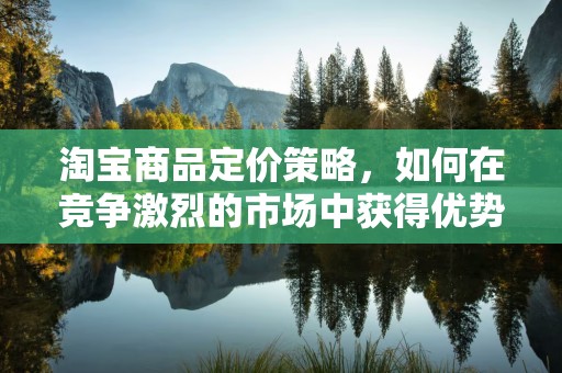 淘宝商品定价策略，如何在竞争激烈的市场中获得优势