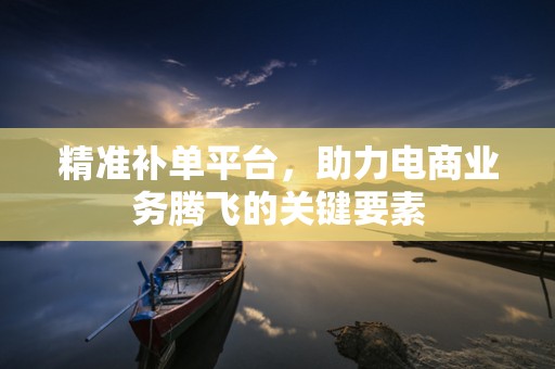 精准补单平台，助力电商业务腾飞的关键要素