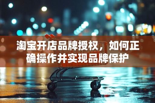 淘宝开店品牌授权，如何正确操作并实现品牌保护
