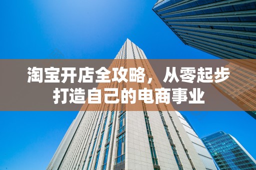 淘宝开店全攻略，从零起步打造自己的电商事业