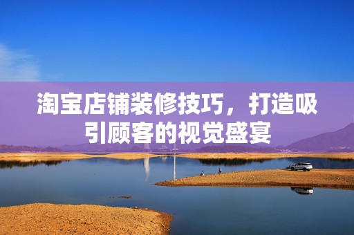 淘宝店铺装修技巧，打造吸引顾客的视觉盛宴