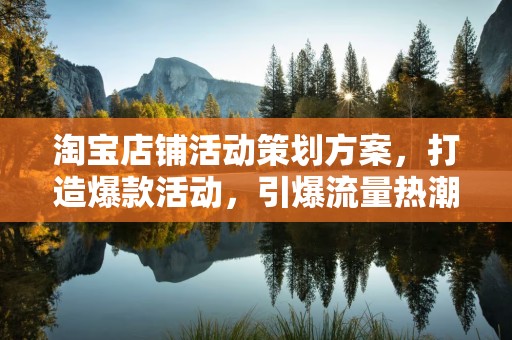 淘宝店铺活动策划方案，打造爆款活动，引爆流量热潮