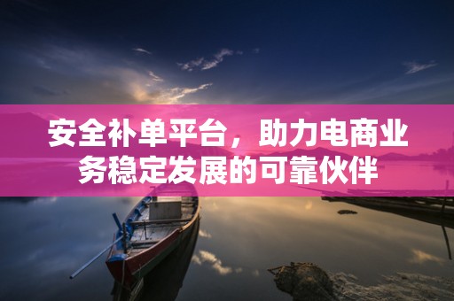 安全补单平台，助力电商业务稳定发展的可靠伙伴