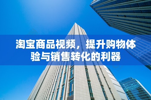 淘宝商品视频，提升购物体验与销售转化的利器