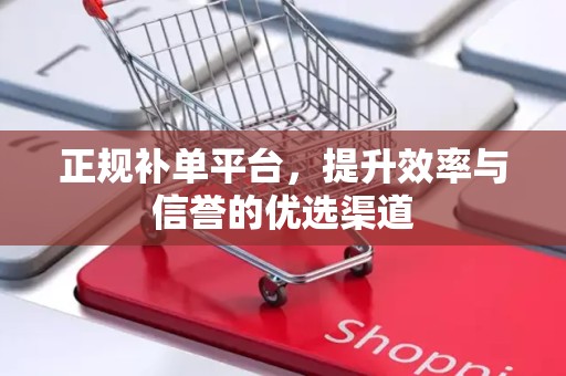 正规补单平台，提升效率与信誉的优选渠道