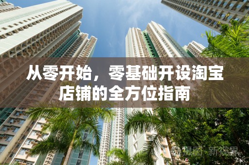 从零开始，零基础开设淘宝店铺的全方位指南