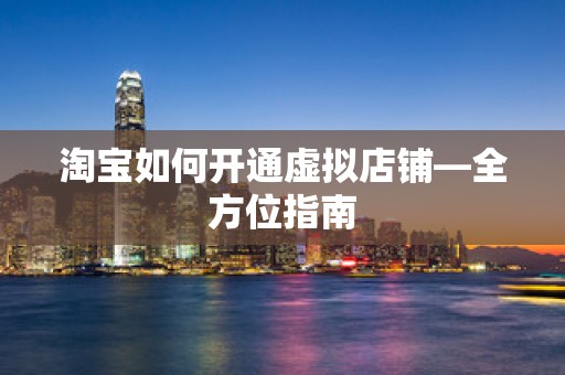 淘宝如何开通虚拟店铺—全方位指南