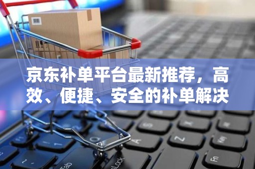 京东补单平台最新推荐，高效、便捷、安全的补单解决方案