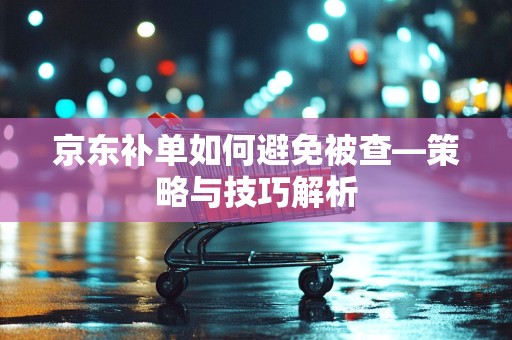 京东补单如何避免被查—策略与技巧解析