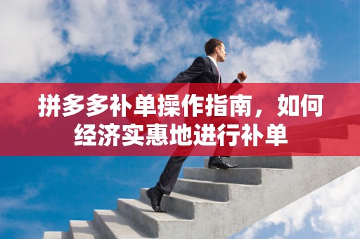 拼多多补单操作指南，如何经济实惠地进行补单