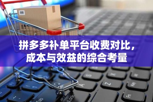拼多多补单平台收费对比，成本与效益的综合考量