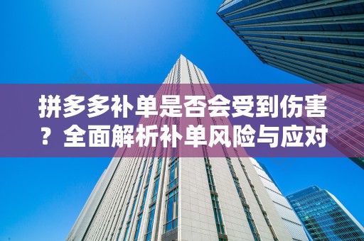 拼多多补单是否会受到伤害？全面解析补单风险与应对策略
